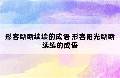 形容断断续续的成语 形容阳光断断续续的成语